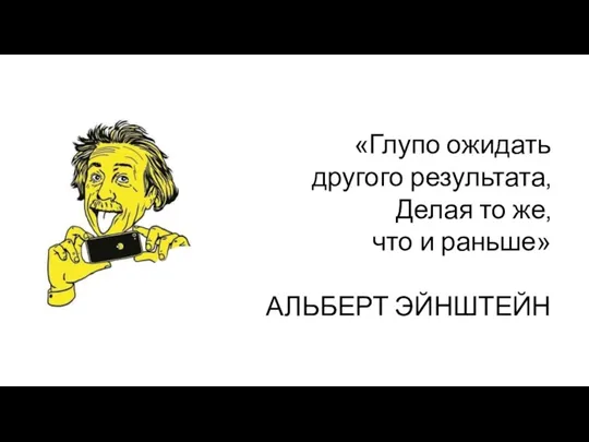 «Глупо ожидать другого результата, Делая то же, что и раньше» АЛЬБЕРТ ЭЙНШТЕЙН