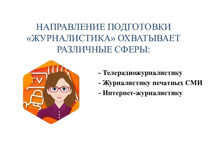 - Телерадиожурналистику - Журналистику печатных СМИ - Интернет-журналистику НАПРАВЛЕНИЕ ПОДГОТОВКИ «ЖУРНАЛИСТИКА» ОХВАТЫВАЕТ РАЗЛИЧНЫЕ СФЕРЫ: