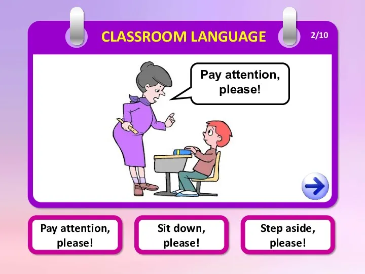 Pay attention, please! Sit down, please! Step aside, please! CLASSROOM LANGUAGE Pay attention, please! 2/10