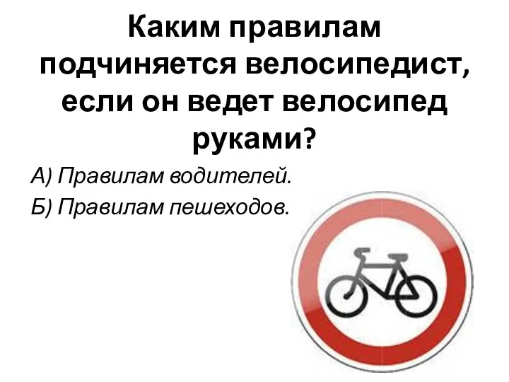 Каким правилам подчиняется велосипедист, если он ведет велосипед руками? А) Правилам водителей. Б) Правилам пешеходов.