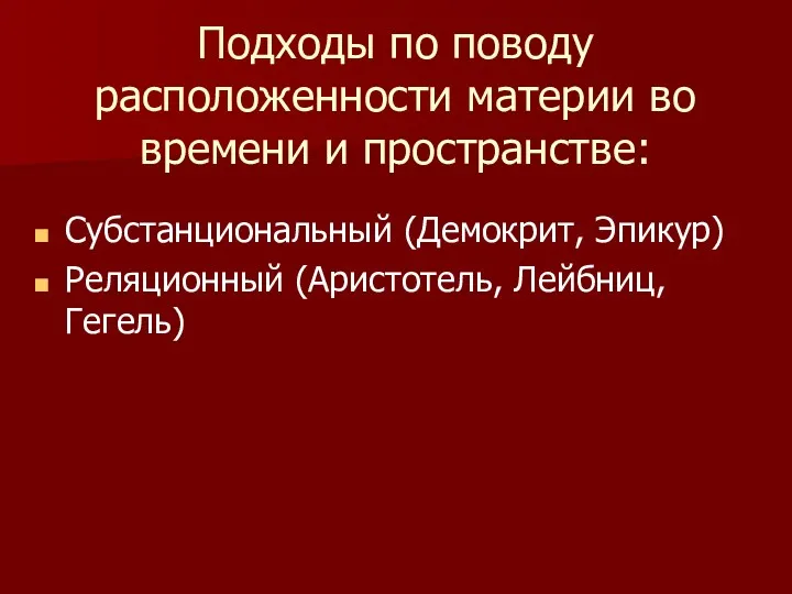 Подходы по поводу расположенности материи во времени и пространстве: Субстанциональный (Демокрит, Эпикур) Реляционный (Аристотель, Лейбниц, Гегель)