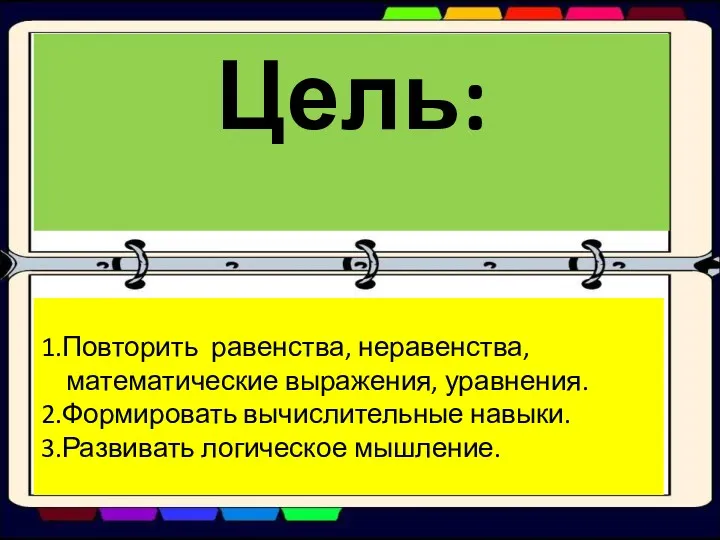 Цель: 1.Повторить равенства, неравенства, математические выражения, уравнения. 2.Формировать вычислительные навыки. 3.Развивать логическое мышление.