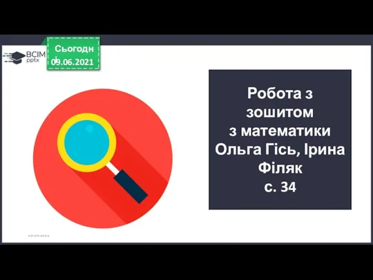 09.06.2021 09.06.2021 09.06.2021 Сьогодні Робота з зошитом з математики Ольга Гісь, Ірина Філяк с. 34