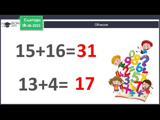 09.06.2021 Сьогодні Обчисли 15+16= 31 17 13+4=