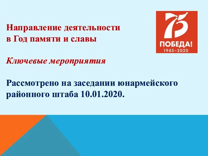 Направление деятельности в Год памяти и славы Ключевые мероприятия Рассмотрено на заседании юнармейского районного штаба 10.01.2020.