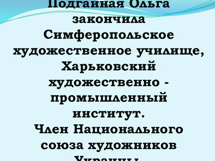 Подгайная Ольга закончила Симферопольское художественное училище, Харьковский художественно - промышленный институт. Член Национального союза художников Украины.