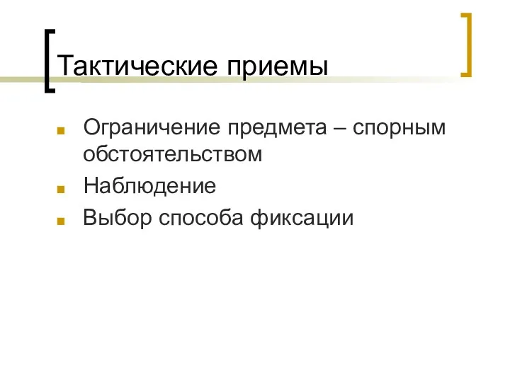 Тактические приемы Ограничение предмета – спорным обстоятельством Наблюдение Выбор способа фиксации