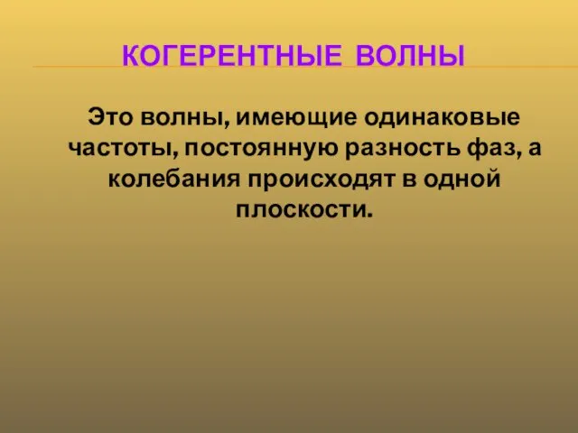 КОГЕРЕНТНЫЕ ВОЛНЫ Это волны, имеющие одинаковые частоты, постоянную разность фаз, а колебания происходят в одной плоскости.