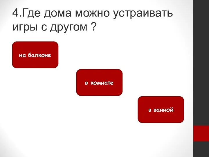 4.Где дома можно устраивать игры с другом ? в комнате на балконе в ванной