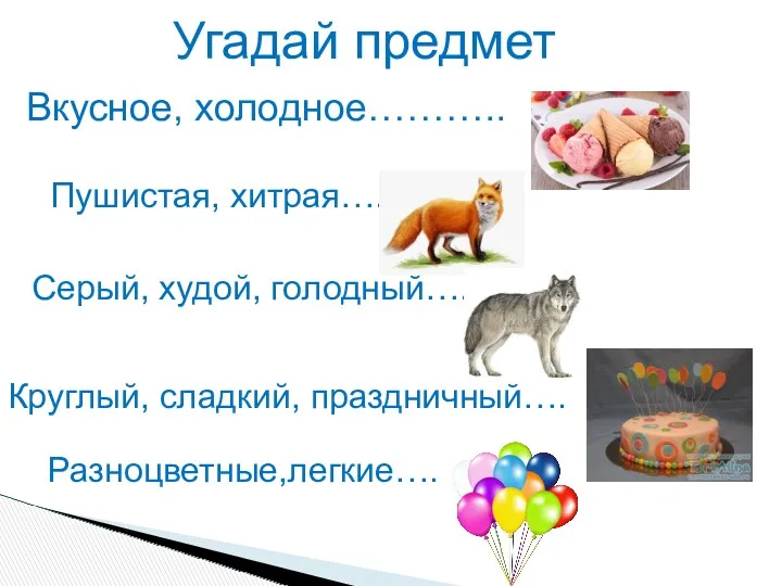 Угадай предмет Вкусное, холодное……….. Пушистая, хитрая….. Серый, худой, голодный….. Круглый, сладкий, праздничный…. Разноцветные,легкие….