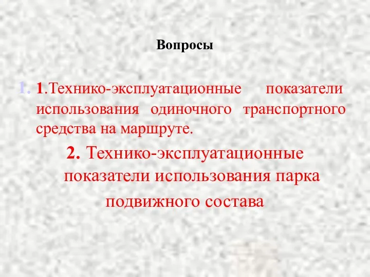 Вопросы 1.Технико-эксплуатационные показатели использования одиночного транспортного средства на маршруте. 2. Технико-эксплуатационные показатели использования парка подвижного состава