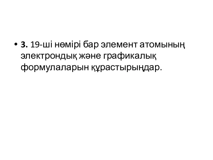 3. 19-ші нөмірі бар элемент атомының электрондық және графикалық формулаларын құрастырыңдар.