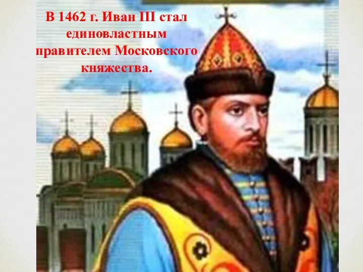 В 1462 г. Иван III стал единовластным правителем Московского княжества.