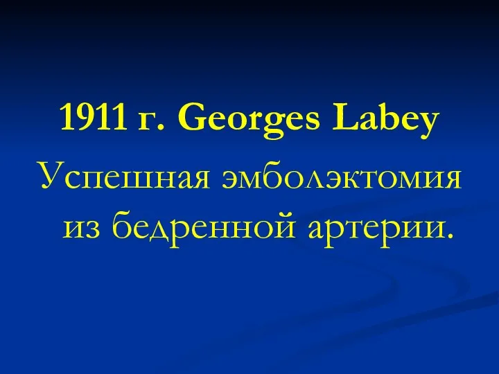 1911 г. Georges Labey Успешная эмболэктомия из бедренной артерии.