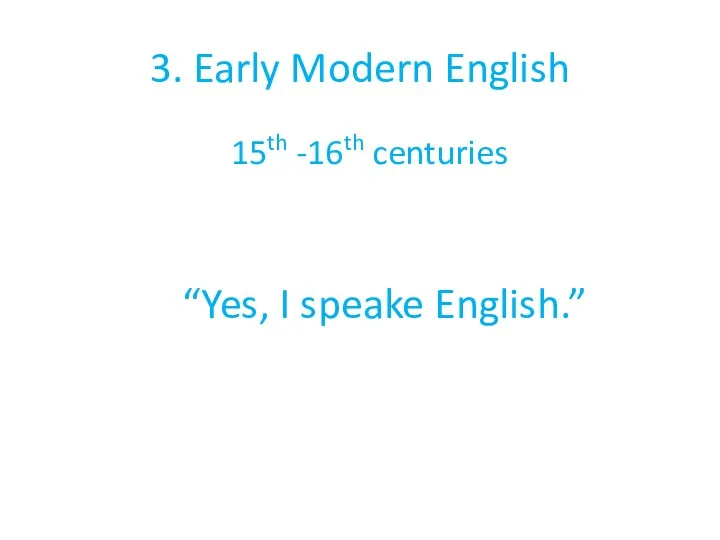 3. Early Modern English 15th -16th centuries “Yes, I speake English.”