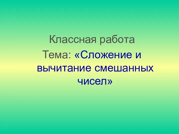 Классная работа Тема: «Сложение и вычитание смешанных чисел»