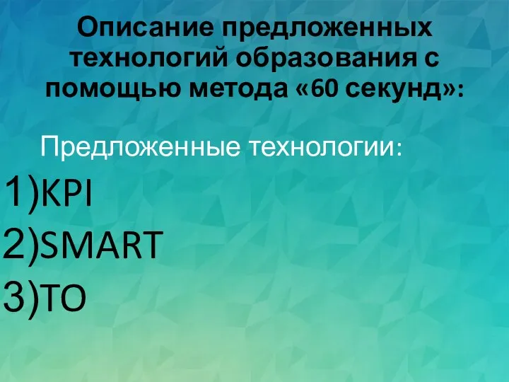 Описание предложенных технологий образования с помощью метода «60 секунд»: Предложенные технологии: KPI SMART TO