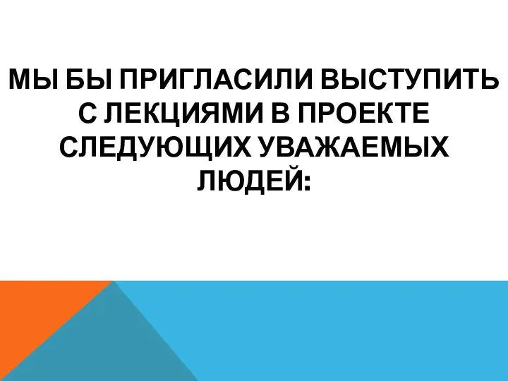 МЫ БЫ ПРИГЛАСИЛИ ВЫСТУПИТЬ С ЛЕКЦИЯМИ В ПРОЕКТЕ СЛЕДУЮЩИХ УВАЖАЕМЫХ ЛЮДЕЙ: