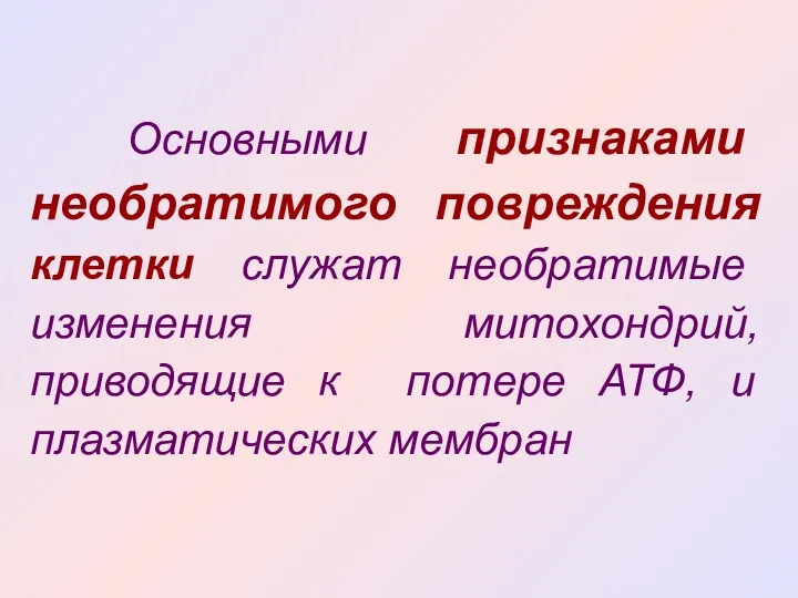 Основными признаками необратимого повреждения клетки служат необратимые изменения митохондрий, приводящие к потере АТФ, и плазматических мембран