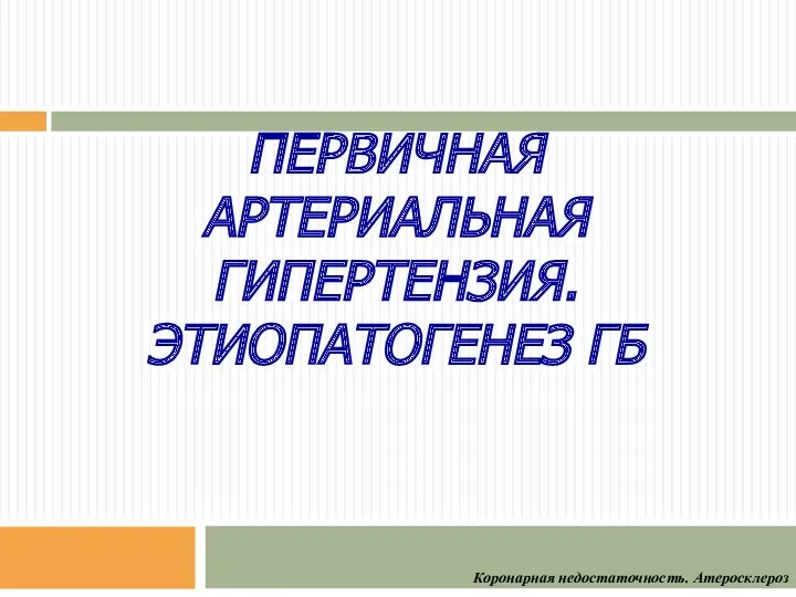 ПЕРВИЧНАЯ АРТЕРИАЛЬНАЯ ГИПЕРТЕНЗИЯ. ЭТИОПАТОГЕНЕЗ ГБ Коронарная недостаточность. Атеросклероз