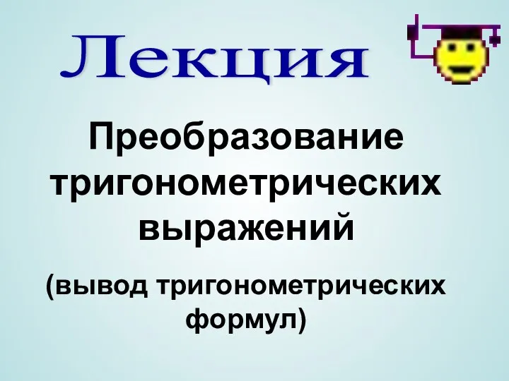 Лекция Преобразование тригонометрических выражений (вывод тригонометрических формул)