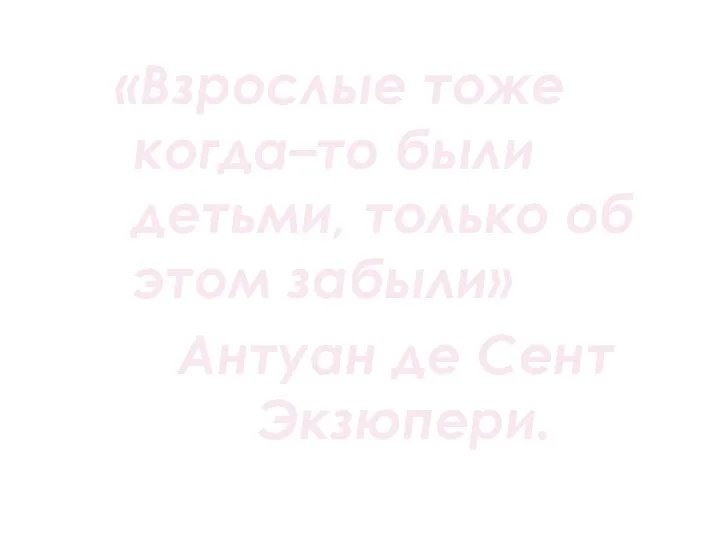 «Взрослые тоже когда–то были детьми, только об этом забыли» Антуан де Сент Экзюпери.