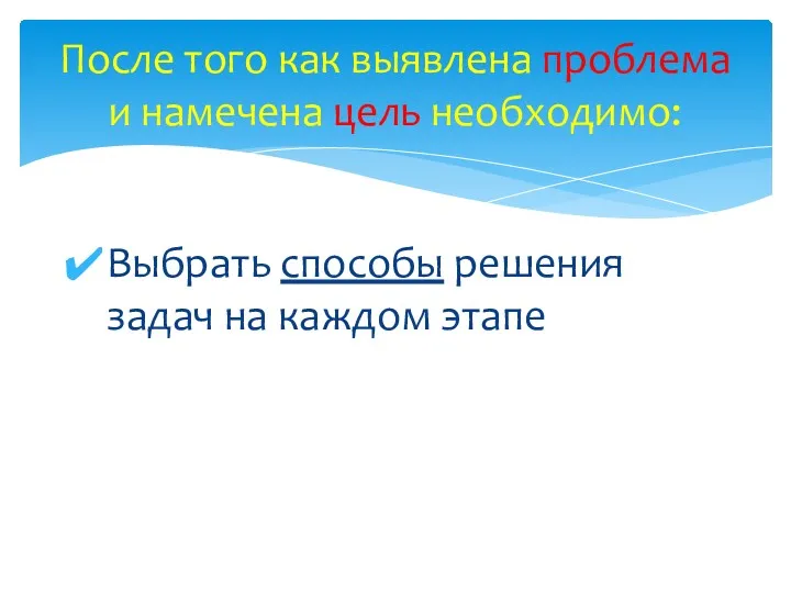 Выбрать способы решения задач на каждом этапе После того как выявлена проблема и намечена цель необходимо: