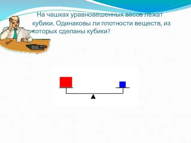 На чашках уравновешенных весов лежат кубики. Одинаковы ли плотности веществ, из которых сделаны кубики?