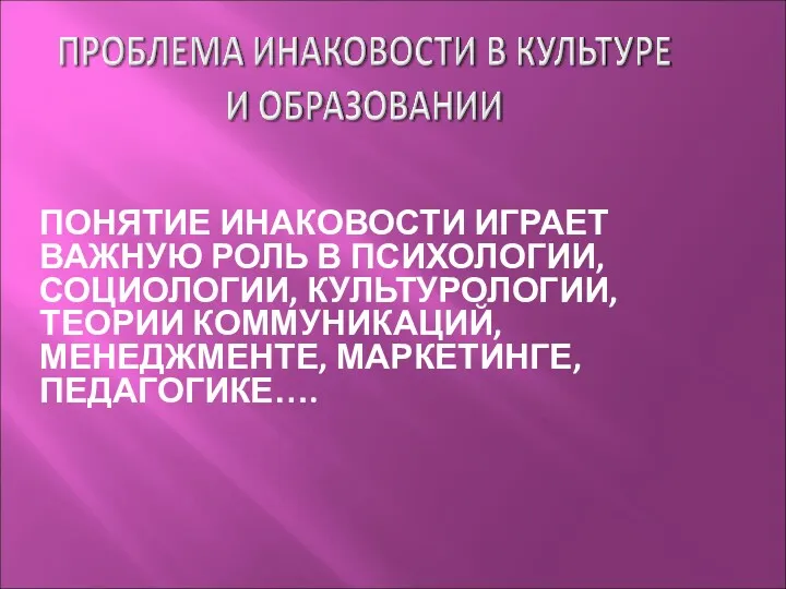 ПОНЯТИЕ ИНАКОВОСТИ ИГРАЕТ ВАЖНУЮ РОЛЬ В ПСИХОЛОГИИ, СОЦИОЛОГИИ, КУЛЬТУРОЛОГИИ, ТЕОРИИ КОММУНИКАЦИЙ, МЕНЕДЖМЕНТЕ, МАРКЕТИНГЕ, ПЕДАГОГИКЕ….