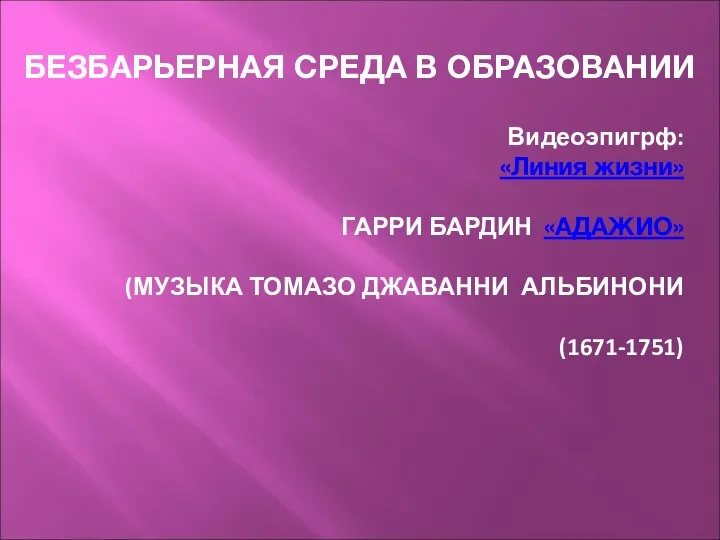 БЕЗБАРЬЕРНАЯ СРЕДА В ОБРАЗОВАНИИ Видеоэпигрф: «Линия жизни» ГАРРИ БАРДИН «АДАЖИО» (МУЗЫКА ТОМАЗО ДЖАВАННИ АЛЬБИНОНИ (1671-1751)