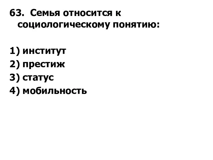 63. Семья относится к социологическому понятию: 1) институт 2) престиж 3) статус 4) мобильность