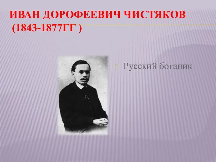 ИВАН ДОРОФЕЕВИЧ ЧИСТЯКОВ (1843-1877ГГ ) Русский ботаник