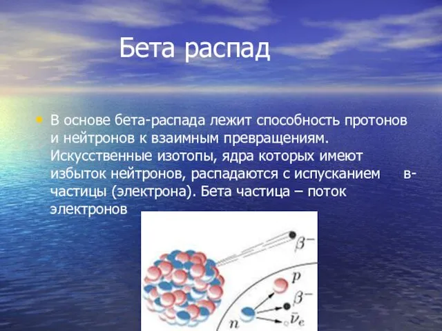 Бета распад В основе бета-распада лежит способность протонов и нейтронов к взаимным превращениям.