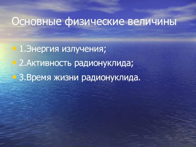 Основные физические величины 1.Энергия излучения; 2.Активность радионуклида; 3.Время жизни радионуклида.