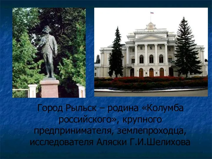 Город Рыльск – родина «Колумба российского», крупного предпринимателя, землепроходца, исследователя Аляски Г.И.Шелихова