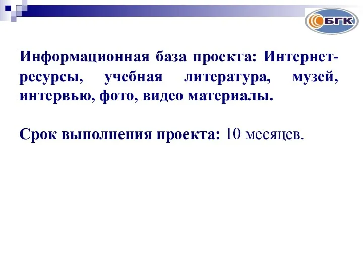 Информационная база проекта: Интернет-ресурсы, учебная литература, музей, интервью, фото, видео материалы. Срок выполнения проекта: 10 месяцев.