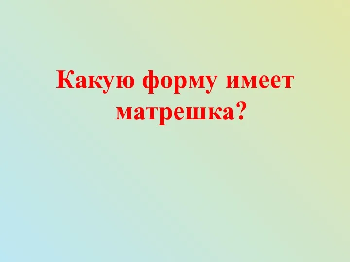 Какую форму имеет матрешка?