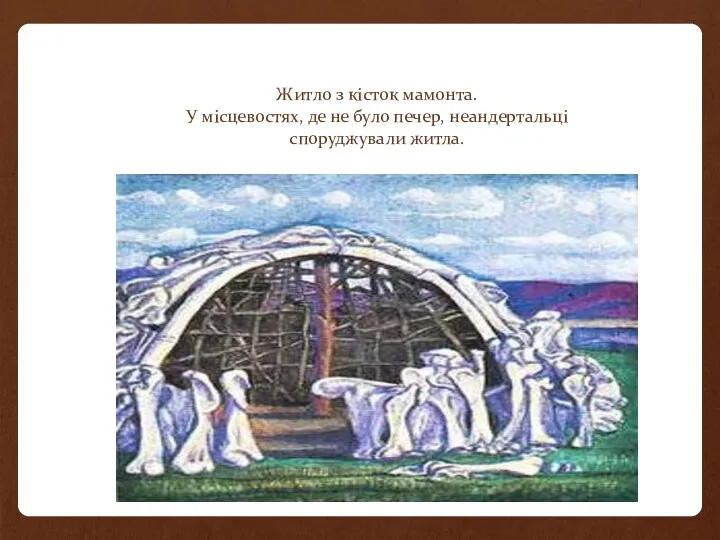 Житло з кісток мамонта. У місцевостях, де не було печер, неандертальці споруджували житла.