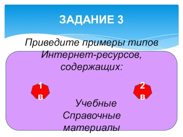 ЗАДАНИЕ 3 Приведите примеры типов Интернет-ресурсов, содержащих: Учебные Справочные материалы материалы 1 в 2 в