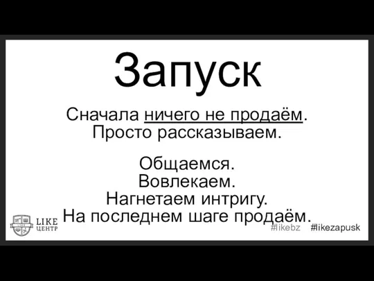 Запуск Сначала ничего не продаём. Просто рассказываем. Общаемся. Вовлекаем. Нагнетаем интригу. На последнем шаге продаём.