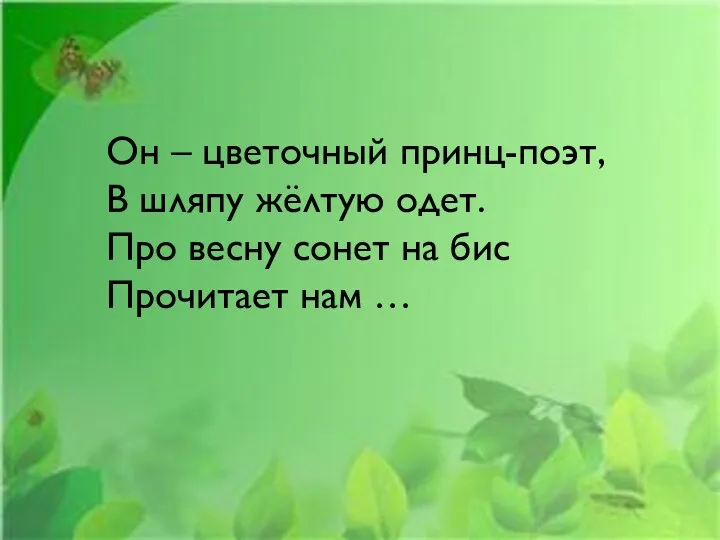 Он – цветочный принц-поэт, В шляпу жёлтую одет. Про весну сонет на бис Прочитает нам …