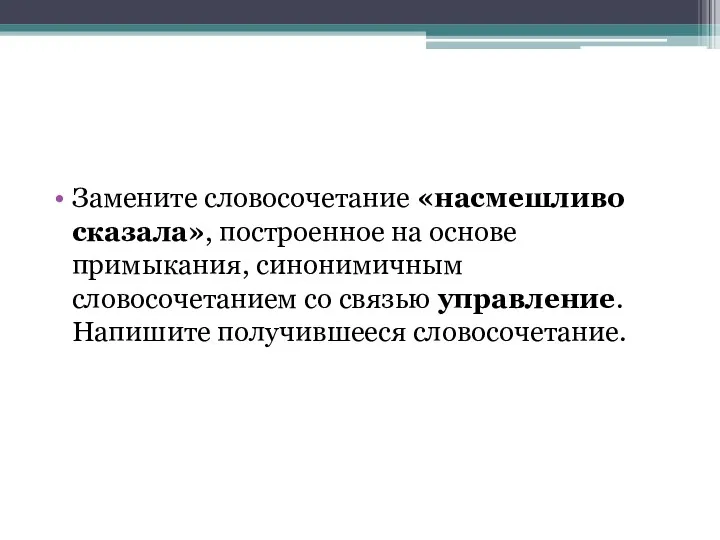 Замените словосочетание «насмешливо сказала», построенное на основе примыкания, синонимичным словосочетанием со связью управление. Напишите получившееся словосочетание.