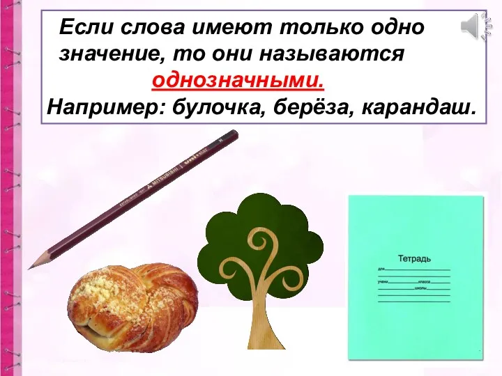 Если слова имеют только одно значение, то они называются однозначными. Например: булочка, берёза, карандаш.