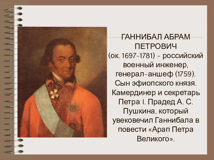 ГАННИБАЛ АБРАМ ПЕТРОВИЧ (ок. 1697-1781) - российский военный инженер, генерал-аншеф (1759). Сын эфиопского
