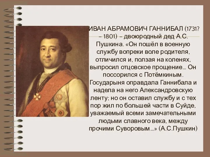 ИВАН АБРАМОВИЧ ГАННИБАЛ (1731? – 1801) – двоюродный дед А.С.Пушкина. «Он пошёл в