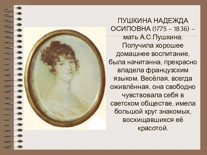 ПУШКИНА НАДЕЖДА ОСИПОВНА (1775 – 1836) – мать А.С.Пушкина. Получила хорошее домашнее воспитание,