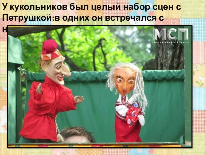 У кукольников был целый набор сцен с Петрушкой:в одних он встречался с невестой.