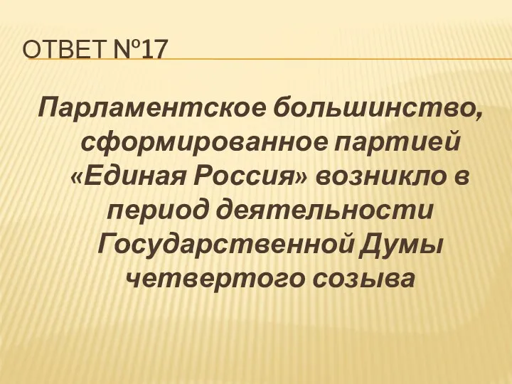 ОТВЕТ №17 Парламентское большинство, сформированное партией «Единая Россия» возникло в период деятельности Государственной Думы четвертого созыва