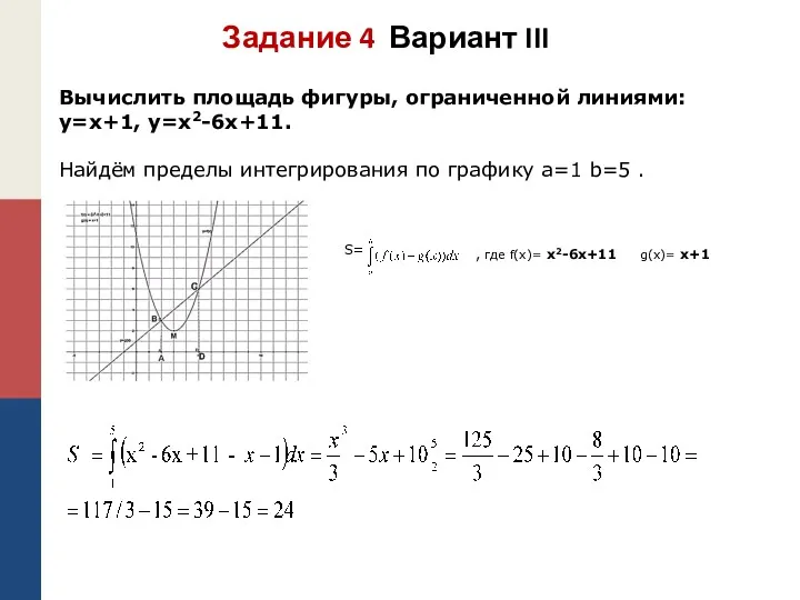 Вычислить площадь фигуры, ограниченной линиями: y=x+1, y=x2-6x+11. Найдём пределы интегрирования