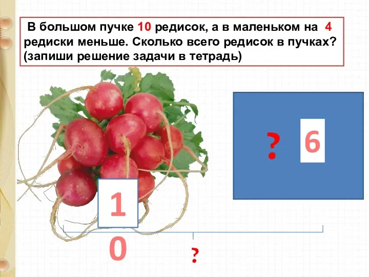 В большом пучке 10 редисок, а в маленьком на 4 редиски меньше. Сколько